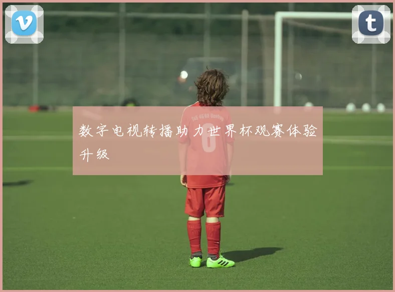 数字电视转播助力世界杯观赛体验升级