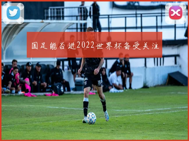 国足能否进2022世界杯备受关注