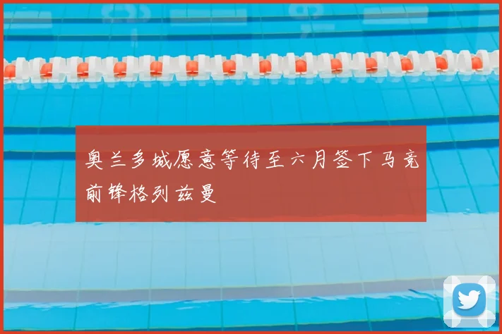 奥兰多城愿意等待至六月签下马竞前锋格列兹曼