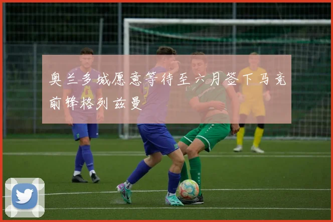 奥兰多城愿意等待至六月签下马竞前锋格列兹曼