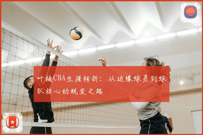 叶楠CBA生涯转折：从边缘球员到球队核心的蜕变之路