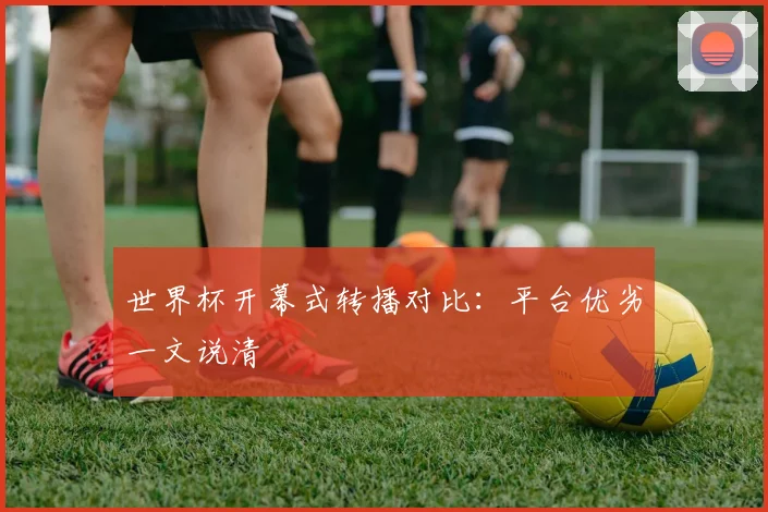 世界杯开幕式转播对比:平台优劣一文说清