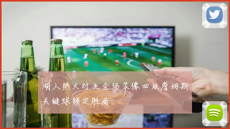 湖人热火对决全场录像回放詹姆斯关键球锁定胜局