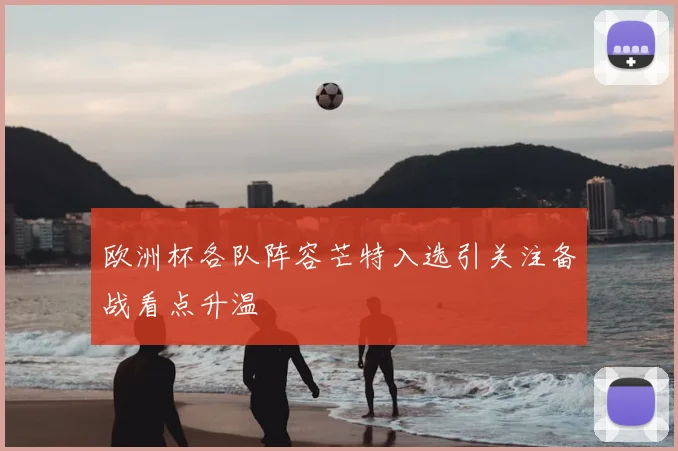 欧洲杯各队阵容芒特入选引关注备战看点升温