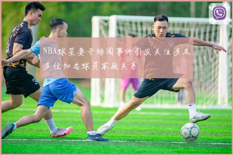 NBA球星妻子绯闻事件引发关注涉及多位知名球员家庭关系