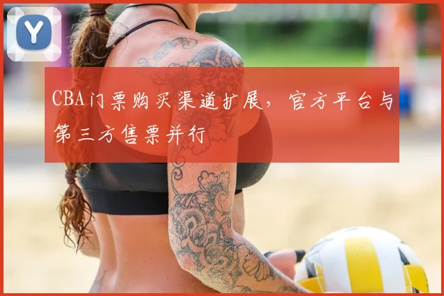 CBA门票购买渠道扩展,官方平台与第三方售票并行