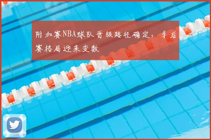 附加赛NBA球队晋级路径确定,季后赛格局迎来变数