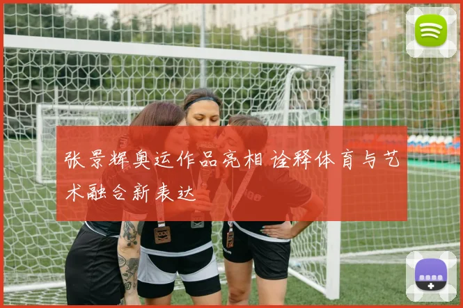 张景辉奥运作品亮相 诠释体育与艺术融合新表达