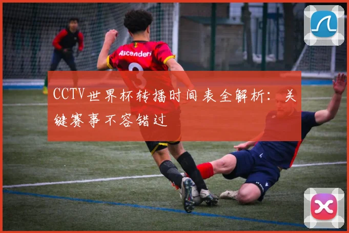 CCTV世界杯转播时间表全解析:关键赛事不容错过