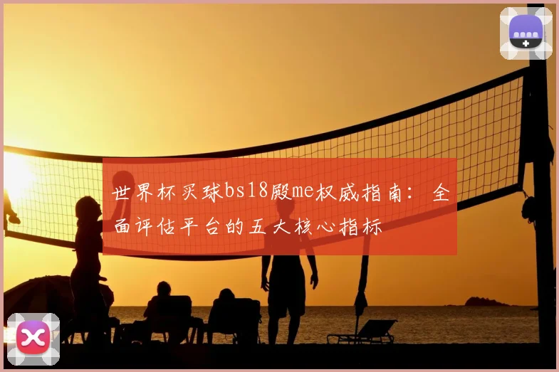 世界杯买球bs18殿me权威指南:全面评估平台的五大核心指标
