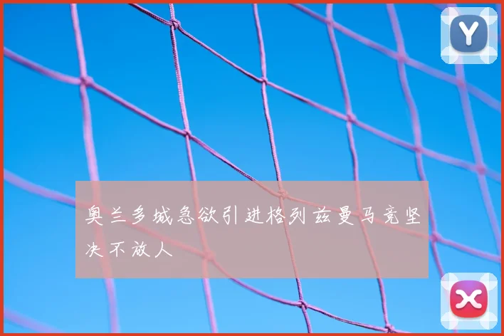 奥兰多城急欲引进格列兹曼马竞坚决不放人