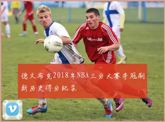 德文布克2018年NBA三分大赛夺冠刷新历史得分纪录