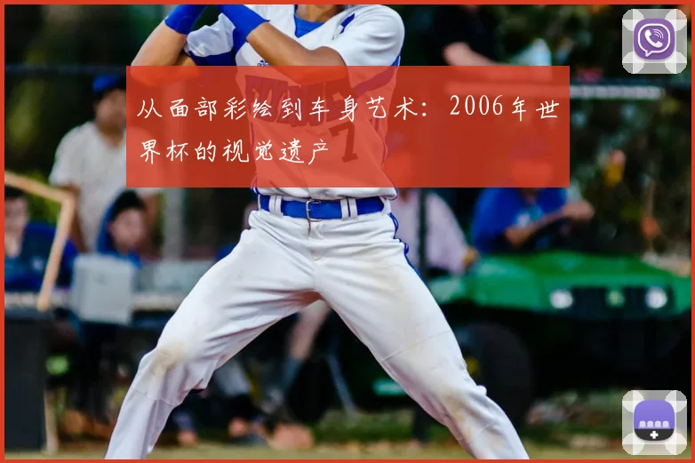 从面部彩绘到车身艺术:2006年世界杯的视觉遗产