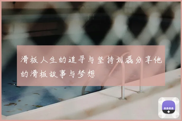 滑板人生的追寻与坚持刘磊分享他的滑板故事与梦想
