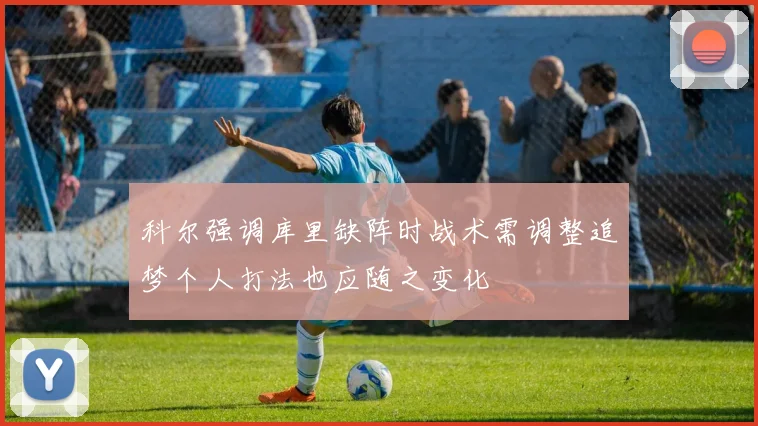 科尔强调库里缺阵时战术需调整追梦个人打法也应随之变化