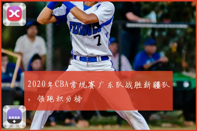 2020年CBA常规赛广东队战胜新疆队，领跑积分榜