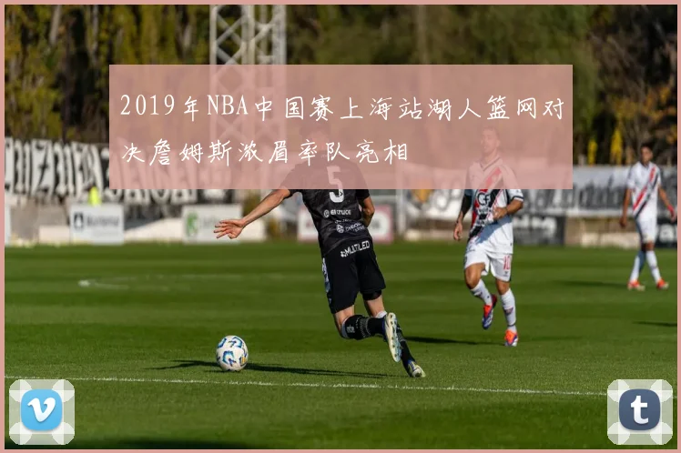 2019年NBA中国赛上海站湖人篮网对决詹姆斯浓眉率队亮相