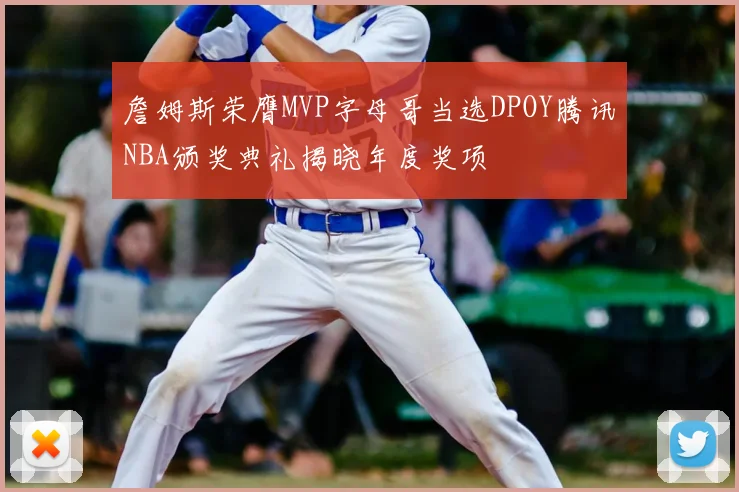 詹姆斯荣膺MVP字母哥当选DPOY腾讯NBA颁奖典礼揭晓年度奖项