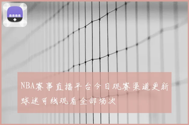 NBA赛事直播平台今日观赛渠道更新球迷可线观看全部场次