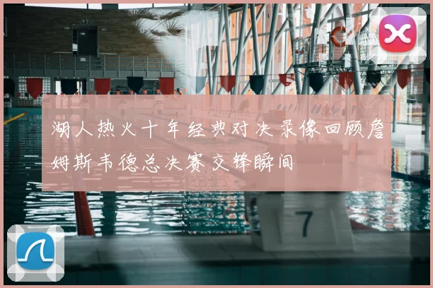 湖人热火十年经典对决录像回顾詹姆斯韦德总决赛交锋瞬间