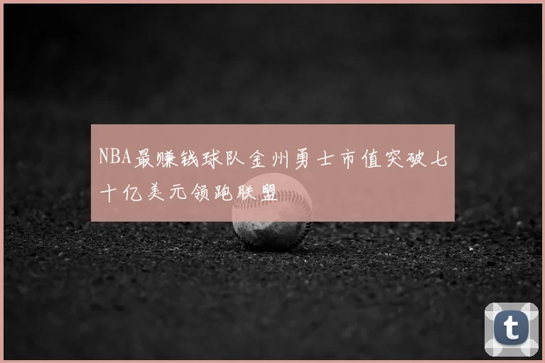 NBA最赚钱球队金州勇士市值突破七十亿美元领跑联盟