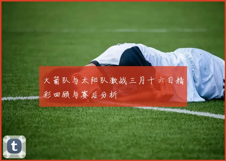 火箭队与太阳队激战三月十六日精彩回顾与赛后分析