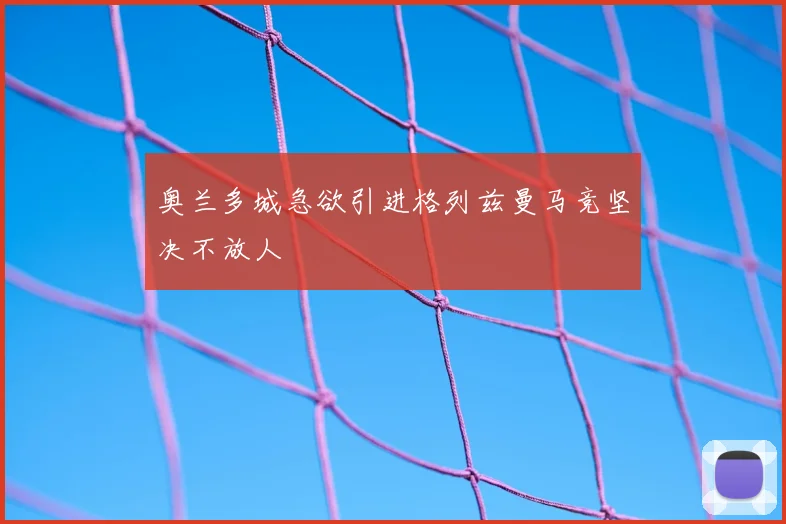 奥兰多城急欲引进格列兹曼马竞坚决不放人