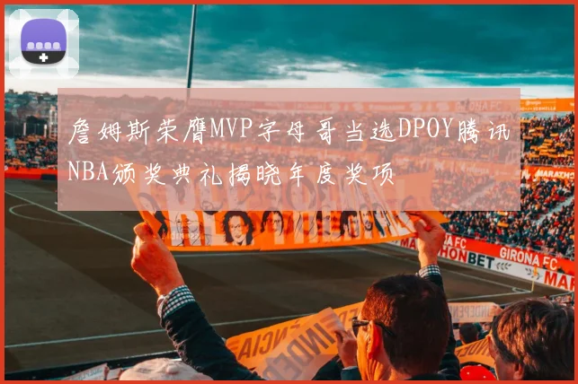 詹姆斯荣膺MVP字母哥当选DPOY腾讯NBA颁奖典礼揭晓年度奖项