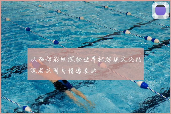 从面部彩绘探秘世界杯球迷文化的深层认同与情感表达