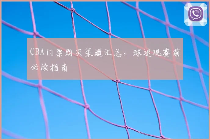 CBA门票购买渠道汇总,球迷观赛前必读指南