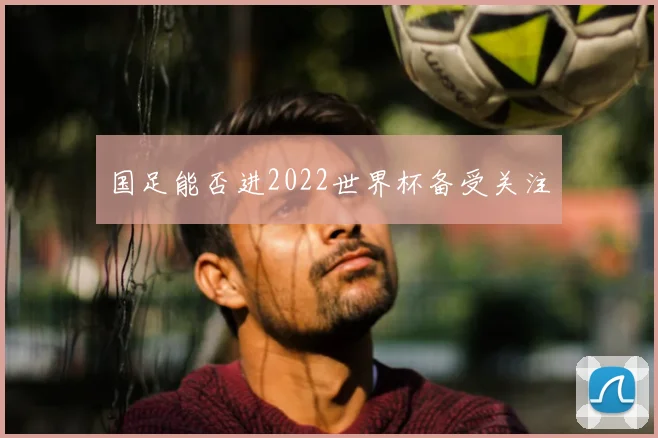 国足能否进2022世界杯备受关注