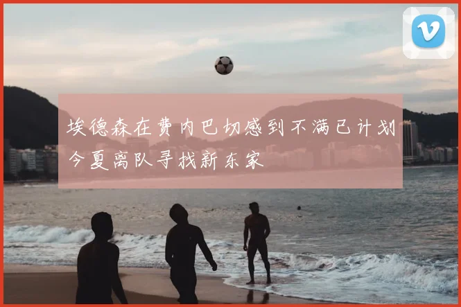 埃德森在费内巴切感到不满已计划今夏离队寻找新东家