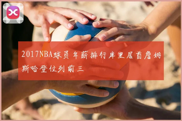2017NBA球员年薪排行库里居首詹姆斯哈登位列前三