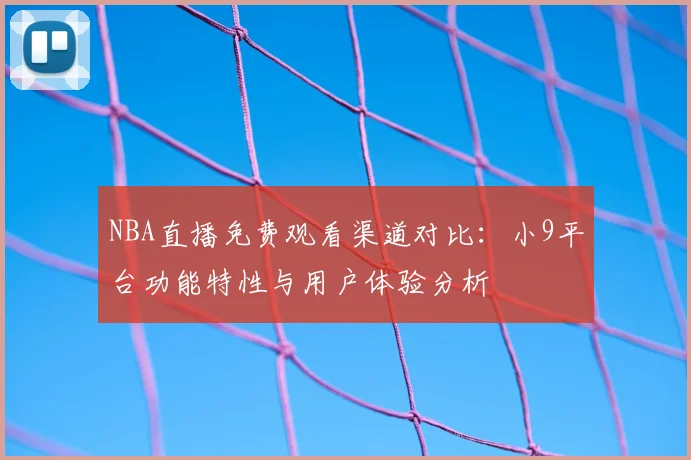 NBA直播免费观看渠道对比：小9平台功能特性与用户体验分析