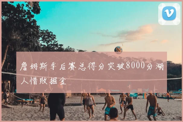 詹姆斯季后赛总得分突破8000分湖人惜败掘金