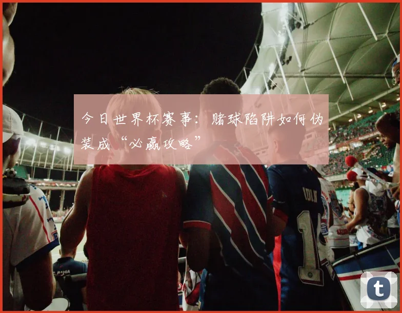 今日世界杯赛事：赌球陷阱如何伪装成“必赢攻略”