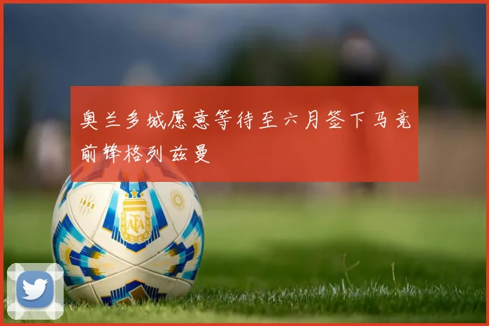 奥兰多城愿意等待至六月签下马竞前锋格列兹曼