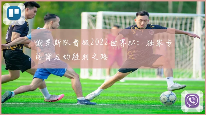 俄罗斯队晋级2022世界杯：独家专访背后的胜利之路