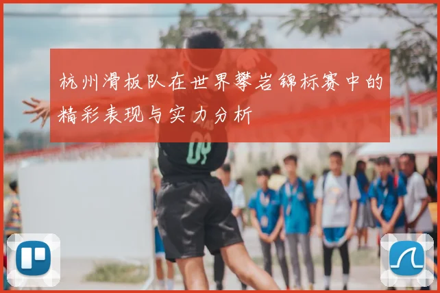 杭州滑板队在世界攀岩锦标赛中的精彩表现与实力分析