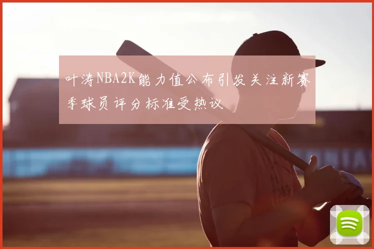 叶涛NBA2K能力值公布引发关注新赛季球员评分标准受热议