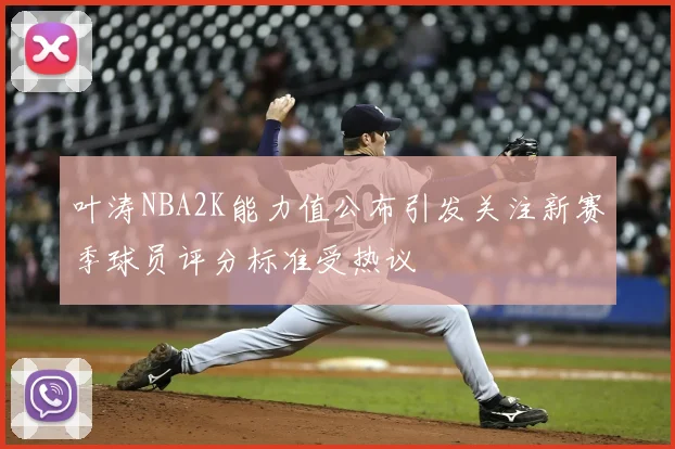 叶涛NBA2K能力值公布引发关注新赛季球员评分标准受热议