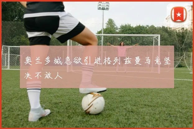 奥兰多城急欲引进格列兹曼马竞坚决不放人