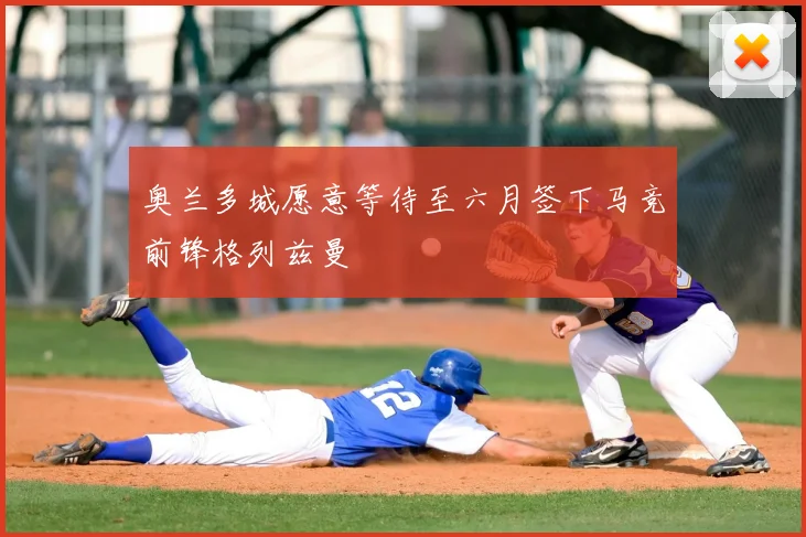 奥兰多城愿意等待至六月签下马竞前锋格列兹曼