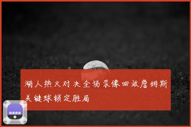 湖人热火对决全场录像回放詹姆斯关键球锁定胜局