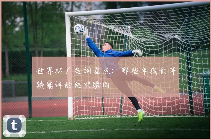 世界杯广告词盘点:那些年我们耳熟能详的经典瞬间
