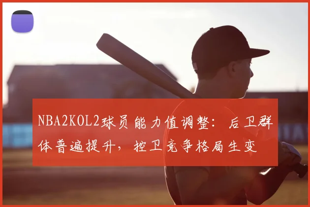 NBA2KOL2球员能力值调整:后卫群体普遍提升,控卫竞争格局生变