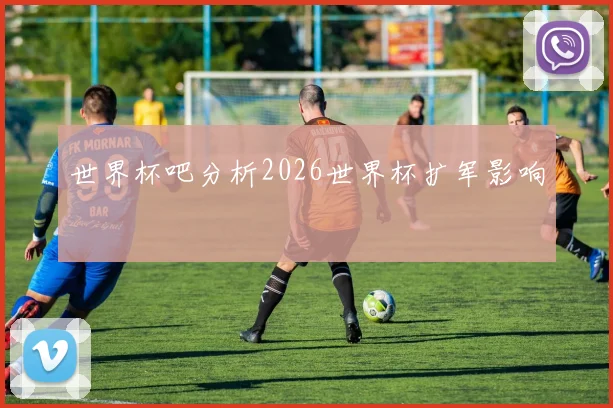 世界杯吧分析2026世界杯扩军影响