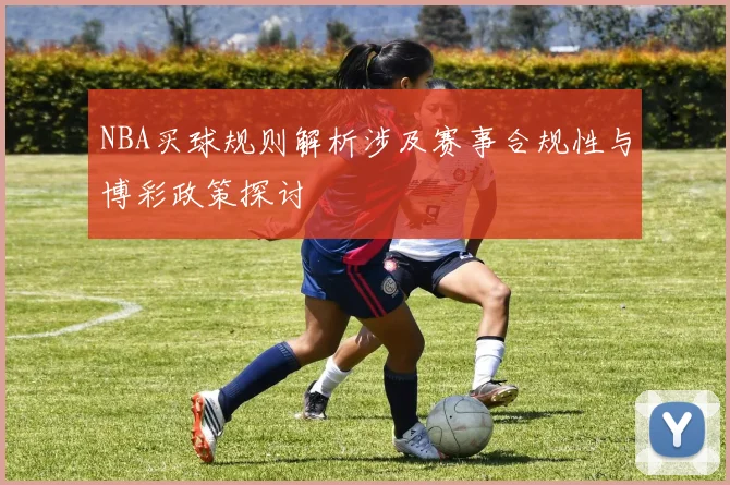 NBA买球规则解析涉及赛事合规性与博彩政策探讨