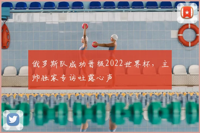 俄罗斯队成功晋级2022世界杯,主帅独家专访吐露心声
