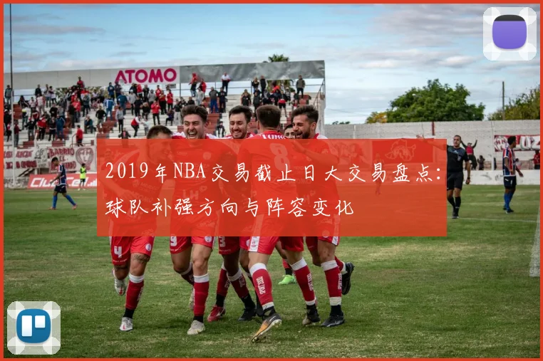 2019年NBA交易截止日大交易盘点：球队补强方向与阵容变化
